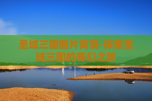 圣域三国图片高清-探索圣域三国的奇幻之旅