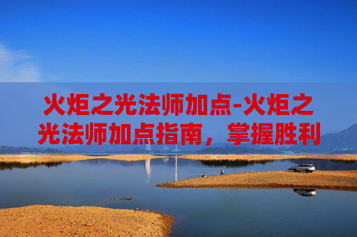 火炬之光法师加点-火炬之光法师加点指南，掌握胜利的关键