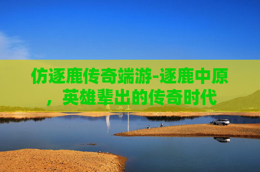 仿逐鹿传奇端游-逐鹿中原，英雄辈出的传奇时代