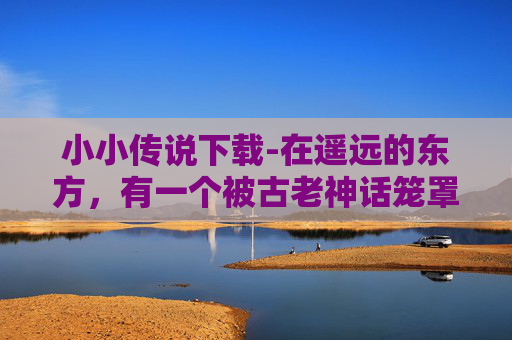 小小传说下载-在遥远的东方，有一个被古老神话笼罩的小镇。这里的居民们流传着一个关于小小传说的故事，它不仅仅是一段古老的传说，更是一份传承，一种精神，一种力量