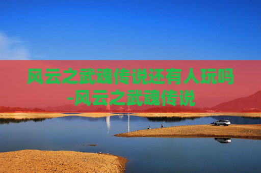 风云之武魂传说还有人玩吗-风云之武魂传说