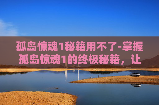 孤岛惊魂1秘籍用不了-掌握孤岛惊魂1的终极秘籍，让你成为游戏中的传奇玩家