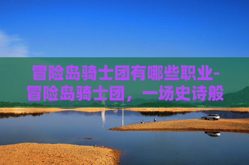 冒险岛骑士团有哪些职业-冒险岛骑士团，一场史诗般的奇幻旅程