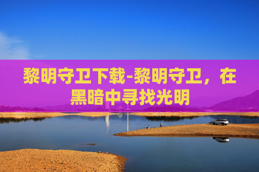 黎明守卫下载-黎明守卫，在黑暗中寻找光明