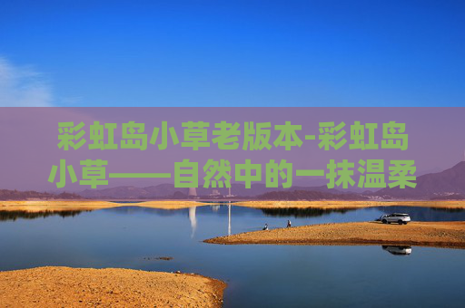 彩虹岛小草老版本-彩虹岛小草——自然中的一抹温柔色彩