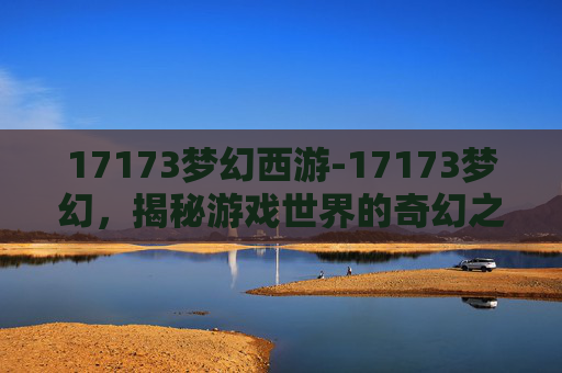 17173梦幻西游-17173梦幻，揭秘游戏世界的奇幻之旅