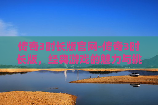 传奇3时长版官网-传奇3时长版，经典游戏的魅力与挑战