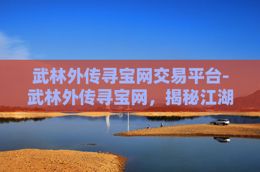 武林外传寻宝网交易平台-武林外传寻宝网，揭秘江湖中的宝藏传说