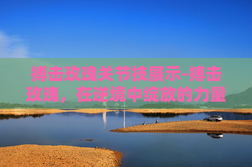 搏击玫瑰关节技展示-搏击玫瑰，在逆境中绽放的力量