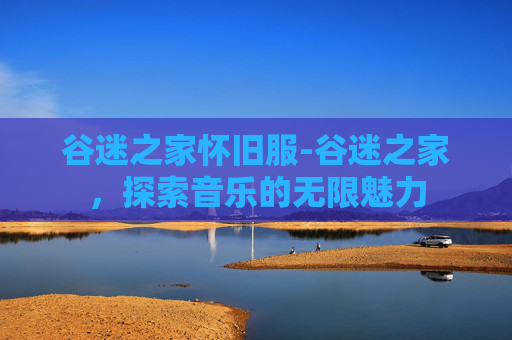 谷迷之家怀旧服-谷迷之家，探索音乐的无限魅力