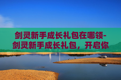 剑灵新手成长礼包在哪领-剑灵新手成长礼包，开启你的奇幻冒险之旅