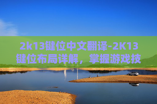 2k13键位中文翻译-2K13键位布局详解，掌握游戏技巧的黄金指南