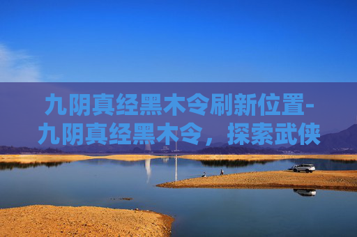 九阴真经黑木令刷新位置-九阴真经黑木令，探索武侠世界中的神秘力量