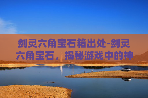 剑灵六角宝石箱出处-剑灵六角宝石，揭秘游戏中的神秘力量