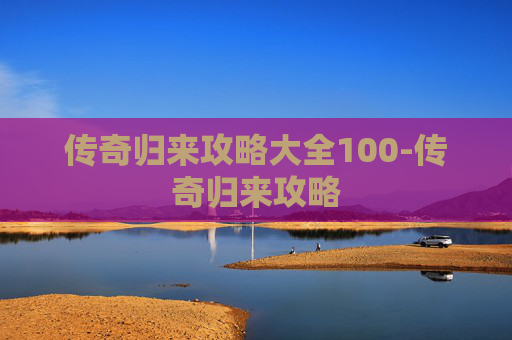 传奇归来攻略大全100-传奇归来攻略