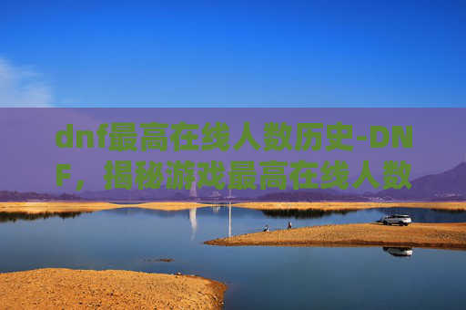 dnf最高在线人数历史-DNF，揭秘游戏最高在线人数的奥秘