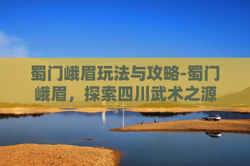 蜀门峨眉玩法与攻略-蜀门峨眉，探索四川武术之源