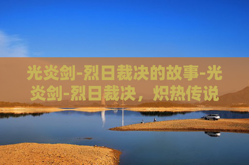 光炎剑-烈日裁决的故事-光炎剑-烈日裁决，炽热传说与荣耀之刃