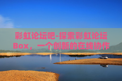 彩虹论坛吧-探索彩虹论坛Box，一个创新的在线协作工具