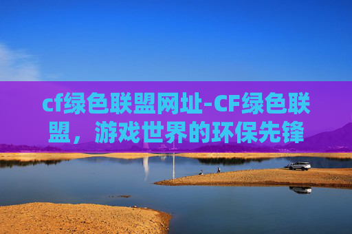 cf绿色联盟网址-CF绿色联盟，游戏世界的环保先锋