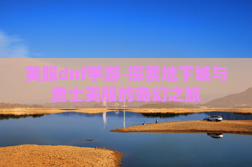 美服dnf手游-探索地下城与勇士美服的奇幻之旅