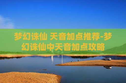 梦幻诛仙 天音加点推荐-梦幻诛仙中天音加点攻略 梦幻诛仙 天音加点推荐-梦幻诛仙中天音加点攻略