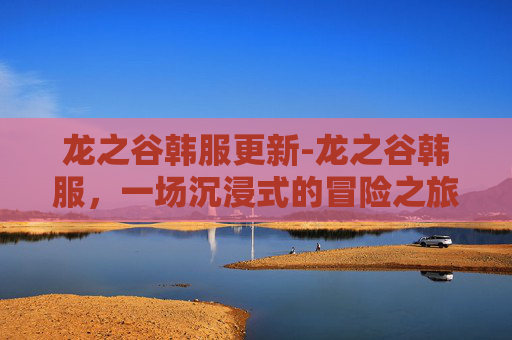 龙之谷韩服更新-龙之谷韩服，一场沉浸式的冒险之旅