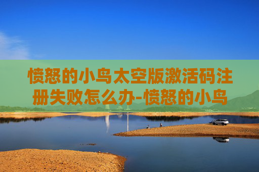 愤怒的小鸟太空版激活码注册失败怎么办-愤怒的小鸟太空版激活码，一场太空冒险的开始