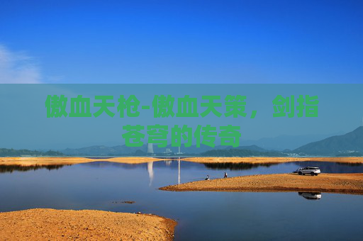 傲血天枪-傲血天策，剑指苍穹的传奇