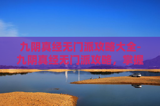 九阴真经无门派攻略大全-九阴真经无门派攻略，掌握核心技巧，畅游武侠世界