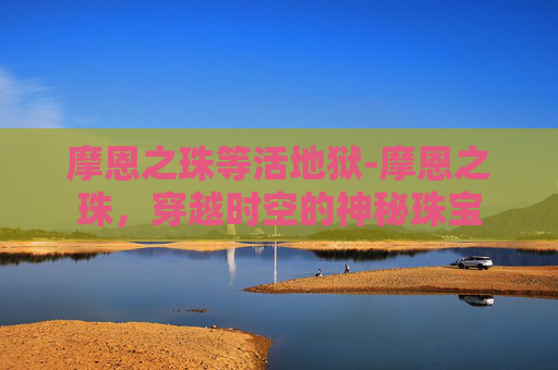 摩恩之珠等活地狱-摩恩之珠，穿越时空的神秘珠宝