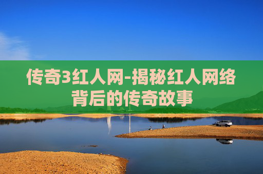 传奇3红人网-揭秘红人网络背后的传奇故事