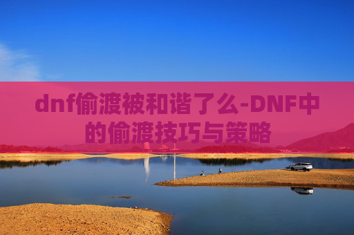 dnf偷渡被和谐了么-DNF中的偷渡技巧与策略