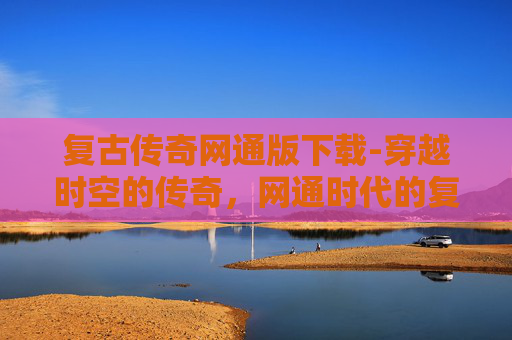 复古传奇网通版下载-穿越时空的传奇，网通时代的复古魅力