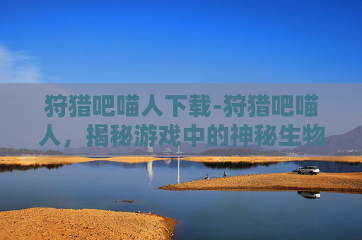 狩猎吧喵人下载-狩猎吧喵人，揭秘游戏中的神秘生物与策略