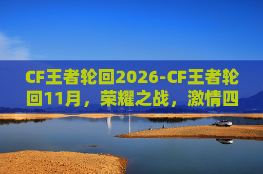 CF王者轮回2026-CF王者轮回11月，荣耀之战，激情四溢！