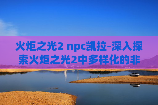 火炬之光2 npc凯拉-深入探索火炬之光2中多样化的非玩家角色（Npc）