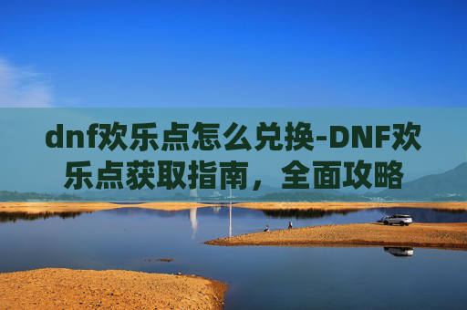 dnf欢乐点怎么兑换-DNF欢乐点获取指南，全面攻略