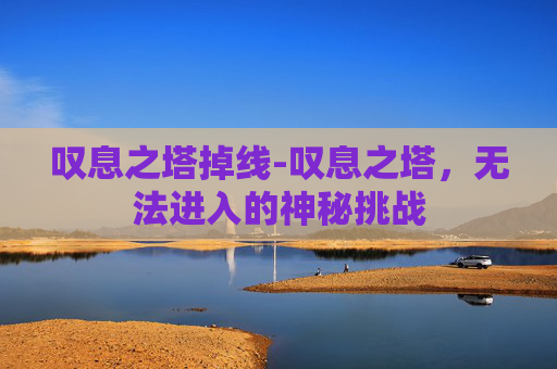 叹息之塔掉线-叹息之塔，无法进入的神秘挑战
