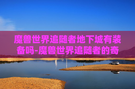 魔兽世界追随者地下城有装备吗-魔兽世界追随者的奇幻旅程 魔兽世界追随者地下城有装备吗-魔兽世界追随者的奇幻旅程
