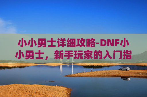 小小勇士详细攻略-DNF小小勇士，新手玩家的入门指南