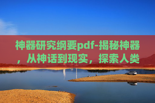 神器研究纲要pdf-揭秘神器，从神话到现实，探索人类历史上的神奇发明