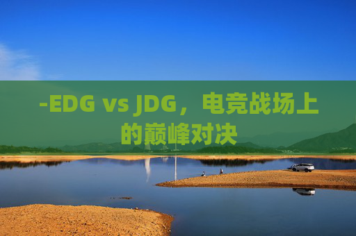 -EDG vs JDG，电竞战场上的巅峰对决