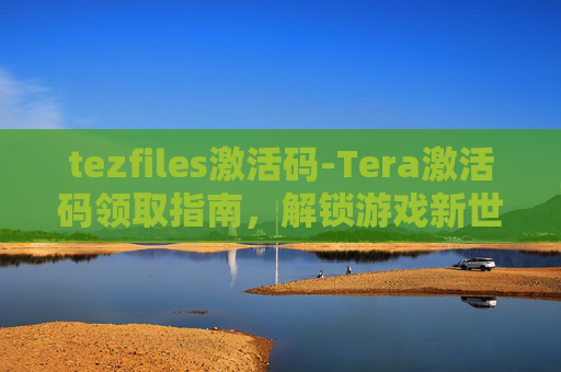 tezfiles激活码-Tera激活码领取指南，解锁游戏新世界