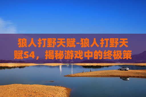 狼人打野天赋-狼人打野天赋S4，揭秘游戏中的终极策略