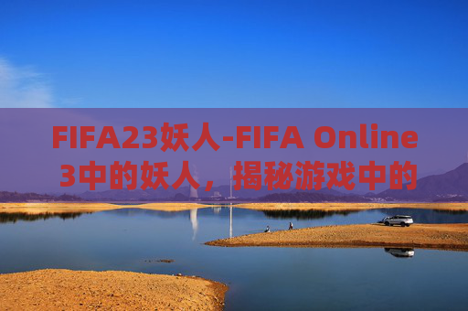 FIFA23妖人-FIFA Online 3中的妖人，揭秘游戏中的隐藏巨星