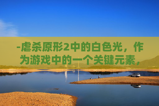 -虐杀原形2中的白色光，作为游戏中的一个关键元素，不仅在视觉上提供了强烈的对比和冲击，也在故事中扮演了重要角色。本文将深入探讨这一主题，从其视觉表现、象征意义以及在游戏剧情中的作用三个方面进行阐述