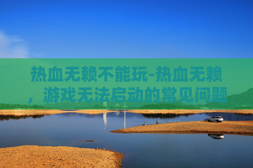 热血无赖不能玩-热血无赖，游戏无法启动的常见问题及解决策略