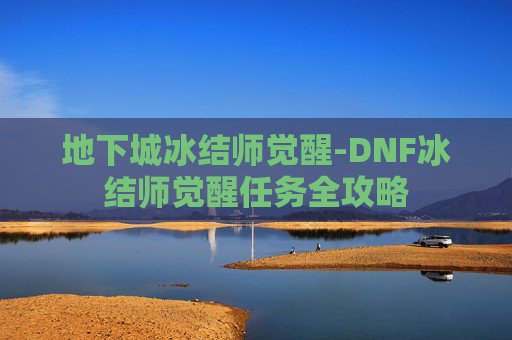 地下城冰结师觉醒-DNF冰结师觉醒任务全攻略