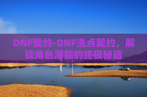 DNF契约-DNF洗点契约，解锁角色潜能的终极秘籍